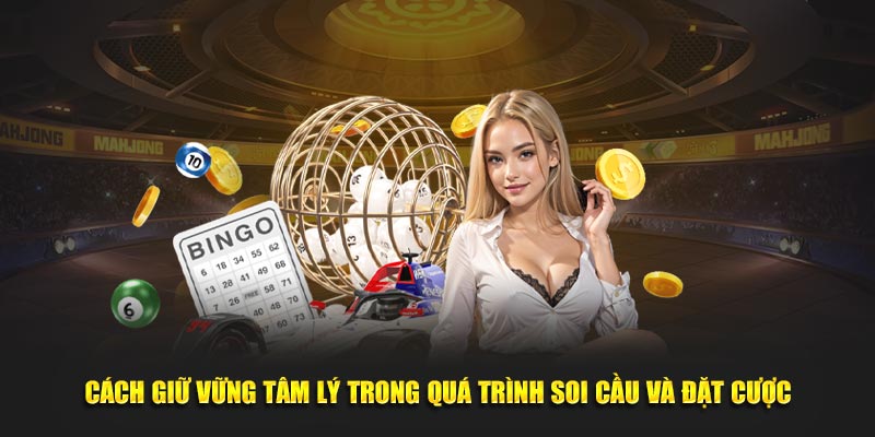 Cách giữ vững tâm lý trong quá trình soi cầu và đặt cược